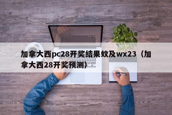 加拿大西pc28开奖结果蚊及wx23（加拿大西28开奖预测）-第1张图片-pc28