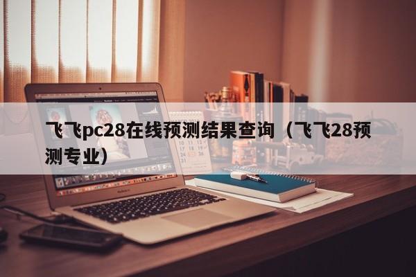 飞飞pc28在线预测结果查询（飞飞28预测专业）-第1张图片-pc28