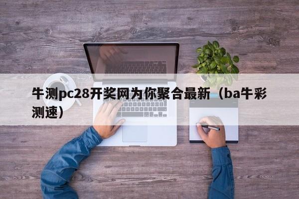 牛测pc28开奖网为你聚合最新（ba牛彩测速）-第1张图片-pc28