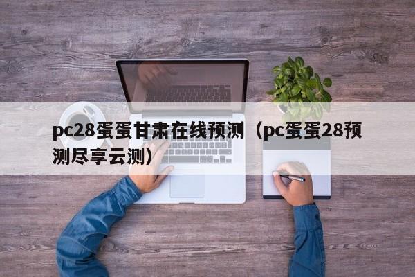 pc28蛋蛋甘肃在线预测（pc蛋蛋28预测尽享云测）-第1张图片-pc28