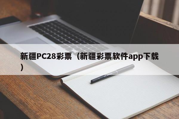 新疆PC28彩票（新疆彩票软件app下载）-第1张图片-pc28