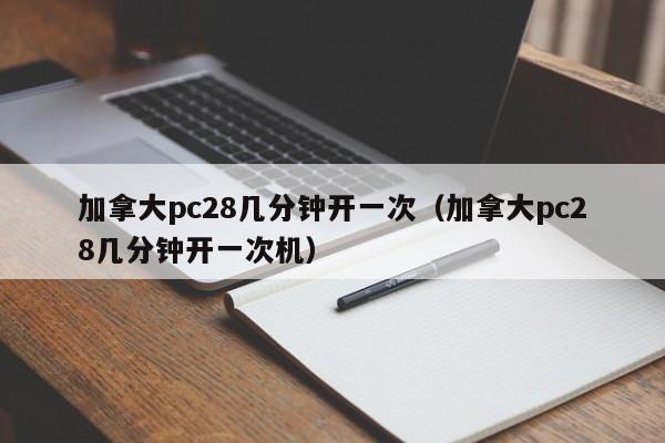 加拿大pc28几分钟开一次（加拿大pc28几分钟开一次机）-第1张图片-pc28