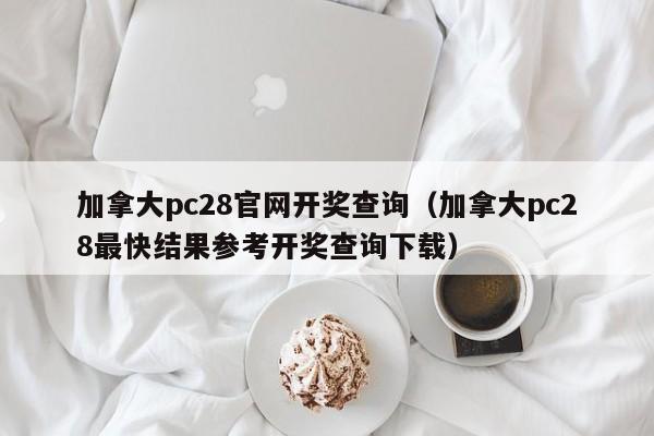 加拿大pc28官网开奖查询（加拿大pc28最快结果参考开奖查询下载）-第1张图片-pc28