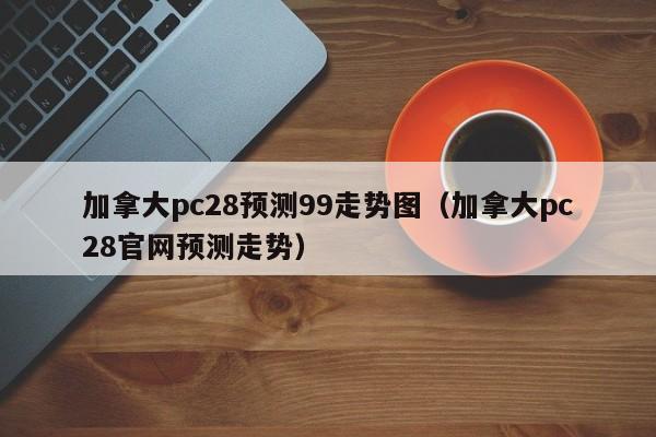 加拿大pc28预测99走势图（加拿大pc28官网预测走势）-第1张图片-pc28