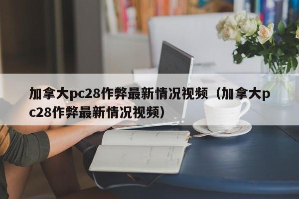 加拿大pc28作弊最新情况视频（加拿大pc28作弊最新情况视频）-第1张图片-pc28