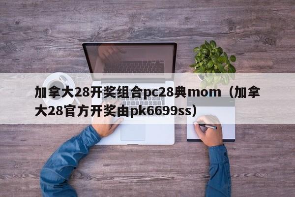 加拿大28开奖组合pc28典mom（加拿大28官方开奖由pk6699ss）-第1张图片-pc28