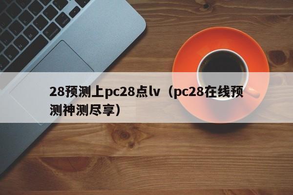 28预测上pc28点lv（pc28在线预测神测尽享）-第1张图片-pc28