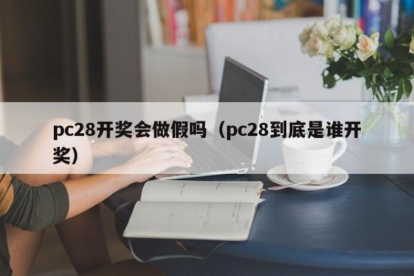 pc28开奖会做假吗（pc28到底是谁开奖）-第1张图片-pc28