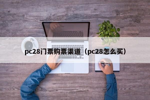 pc28门票购票渠道（pc28怎么买）-第1张图片-pc28