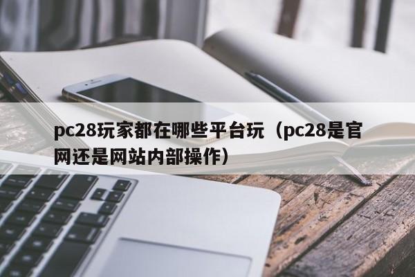 pc28玩家都在哪些平台玩（pc28是官网还是网站内部操作）-第1张图片-pc28