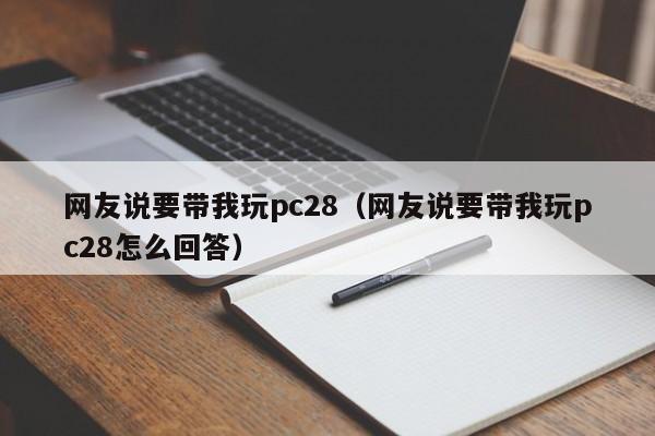 网友说要带我玩pc28（网友说要带我玩pc28怎么回答）-第1张图片-pc28