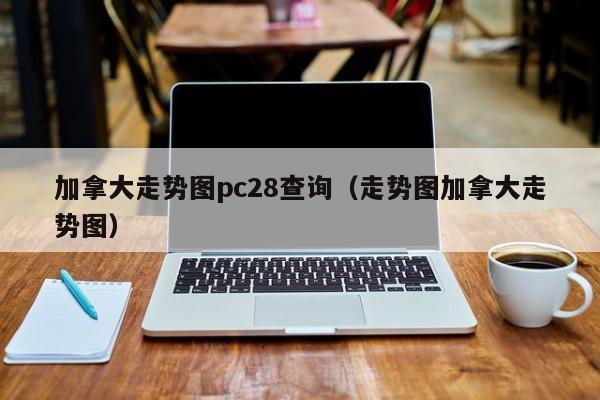 加拿大走势图pc28查询（走势图加拿大走势图）-第1张图片-pc28