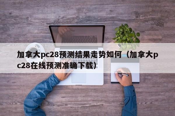 加拿大pc28预测结果走势如何（加拿大pc28在线预测准确下载）-第1张图片-pc28