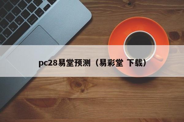 pc28易堂预测（易彩堂 下载）-第1张图片-pc28
