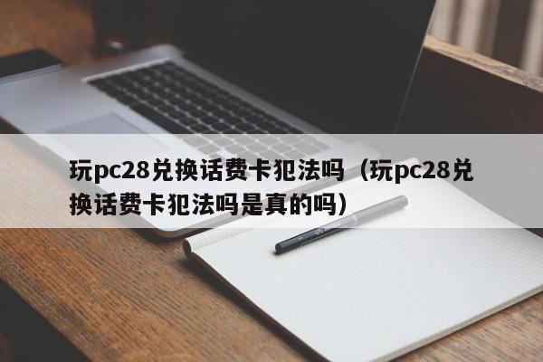 玩pc28兑换话费卡犯法吗（玩pc28兑换话费卡犯法吗是真的吗）-第1张图片-pc28