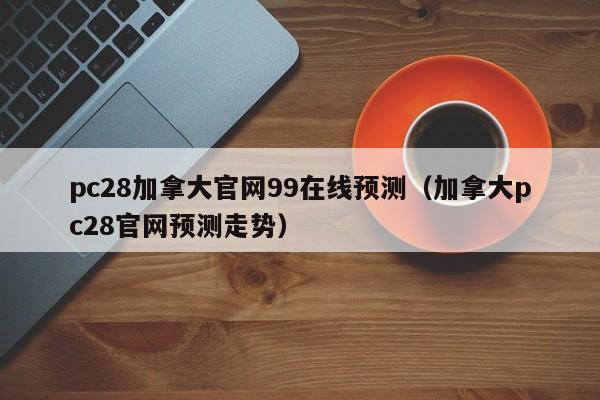 pc28加拿大官网99在线预测（加拿大pc28官网预测走势）-第1张图片-pc28