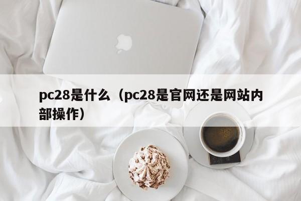 pc28是什么（pc28是官网还是网站内部操作）-第1张图片-pc28