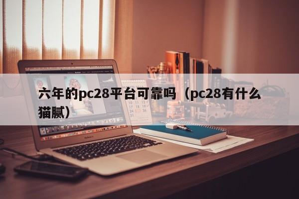 六年的pc28平台可靠吗（pc28有什么猫腻）-第1张图片-pc28