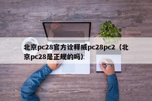 北京pc28官方诠释威pc28pc2（北京pc28是正规的吗）-第1张图片-pc28