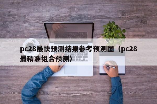 pc28最快预测结果参考预测图（pc28最精准组合预测）-第1张图片-pc28