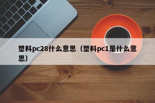 塑料pc28什么意思（塑料pc1是什么意思）-第1张图片-pc28