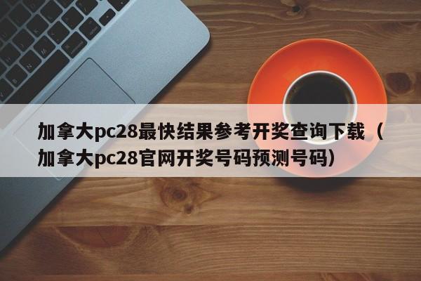 加拿大pc28最快结果参考开奖查询下载（加拿大pc28官网开奖号码预测号码）-第1张图片-pc28