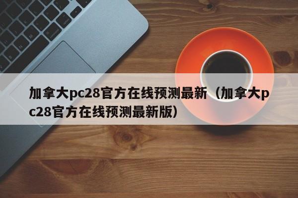 加拿大pc28官方在线预测最新（加拿大pc28官方在线预测最新版）-第1张图片-pc28