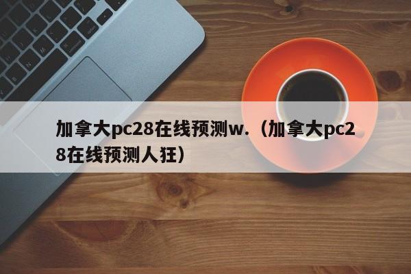 加拿大pc28在线预测w.（加拿大pc28在线预测人狂）-第1张图片-pc28