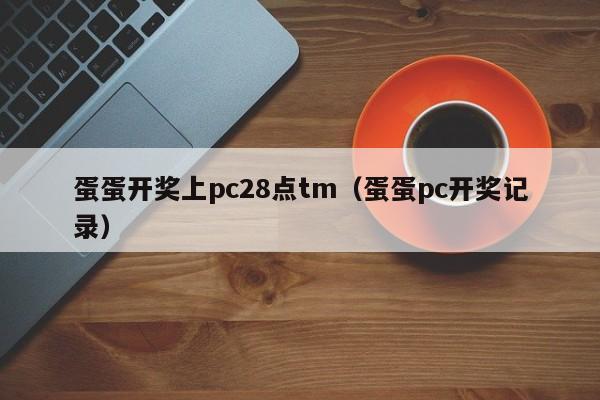 蛋蛋开奖上pc28点tm（蛋蛋pc开奖记录）-第1张图片-pc28