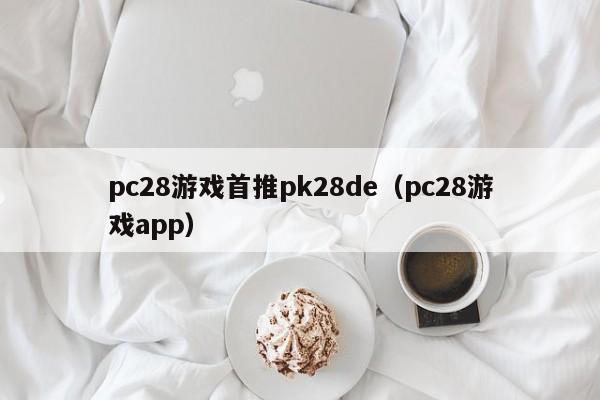 pc28游戏首推pk28de（pc28游戏app）-第1张图片-pc28