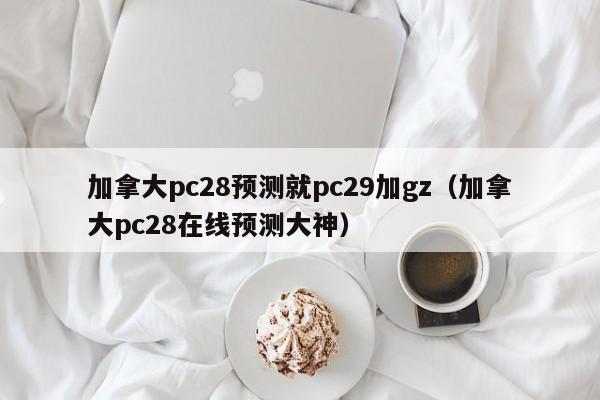 加拿大pc28预测就pc29加gz（加拿大pc28在线预测大神）-第1张图片-pc28