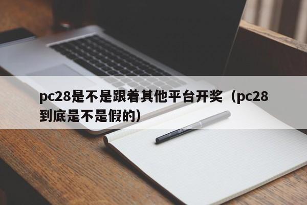 pc28是不是跟着其他平台开奖（pc28到底是不是假的）-第1张图片-pc28