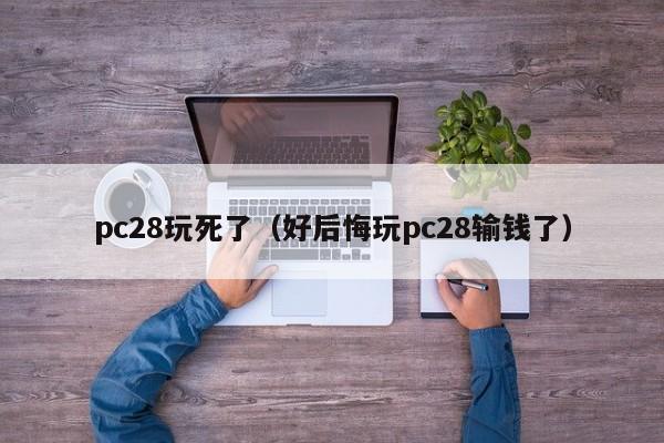 pc28玩死了（好后悔玩pc28输钱了）-第1张图片-pc28