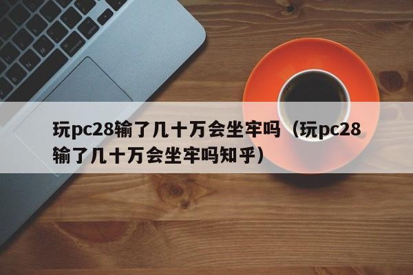 玩pc28输了几十万会坐牢吗（玩pc28输了几十万会坐牢吗知乎）-第1张图片-pc28