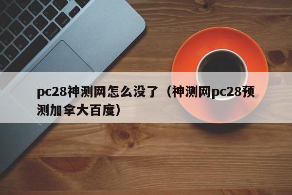 pc28神测网怎么没了（神测网pc28预测加拿大百度）-第1张图片-pc28