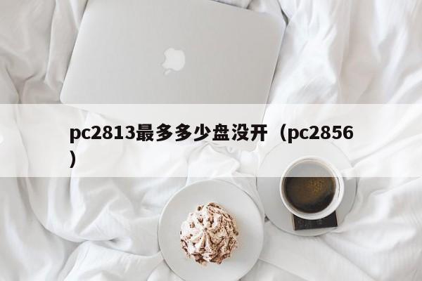 pc2813最多多少盘没开（pc2856）-第1张图片-pc28