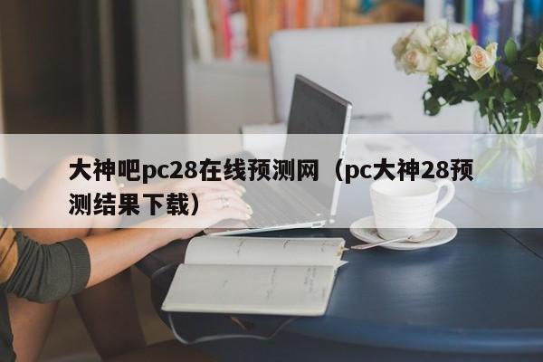 大神吧pc28在线预测网（pc大神28预测结果下载）-第1张图片-pc28