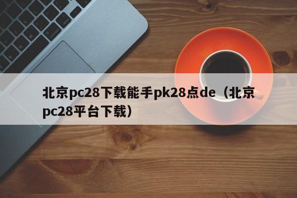 北京pc28下载能手pk28点de（北京pc28平台下载）-第1张图片-pc28