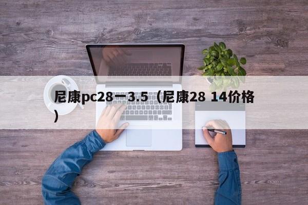 尼康pc28一3.5（尼康28 14价格）-第1张图片-pc28