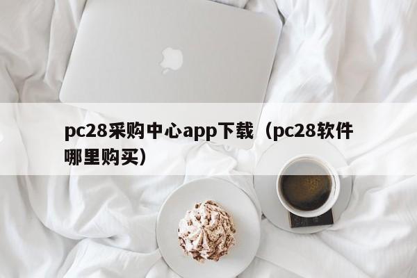 pc28采购中心app下载（pc28软件哪里购买）-第1张图片-pc28