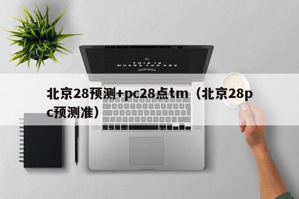 北京28预测+pc28点tm（北京28pc预测准）-第1张图片-pc28