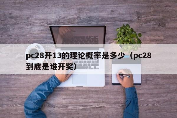 pc28开13的理论概率是多少（pc28到底是谁开奖）-第1张图片-pc28