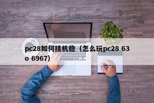 pc28如何挂机稳（怎么玩pc28 63o 6967）-第1张图片-pc28