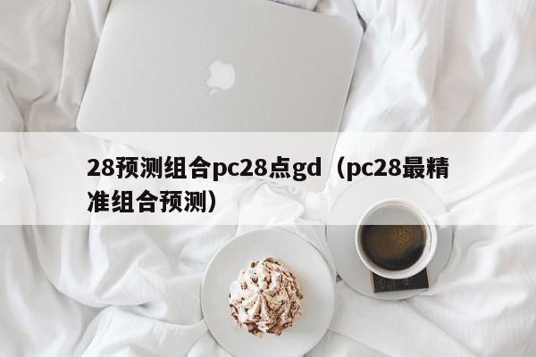 28预测组合pc28点gd（pc28最精准组合预测）-第1张图片-pc28