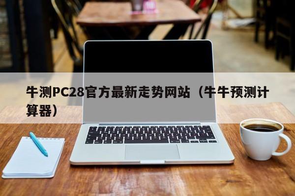 牛测PC28官方最新走势网站（牛牛预测计算器）-第1张图片-pc28