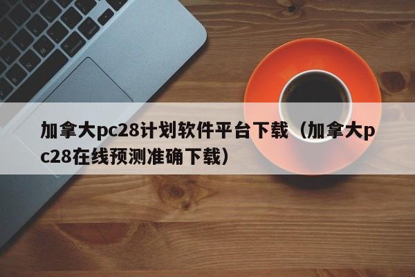 加拿大pc28计划软件平台下载（加拿大pc28在线预测准确下载）-第1张图片-pc28