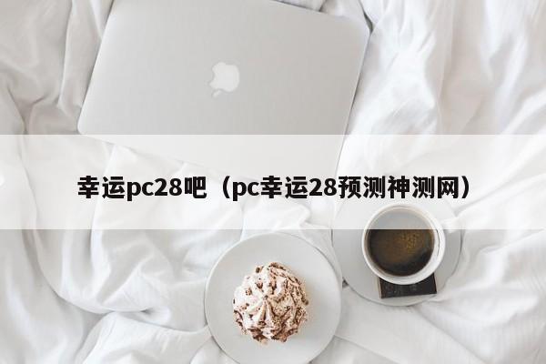 幸运pc28吧（pc幸运28预测神测网）-第1张图片-pc28