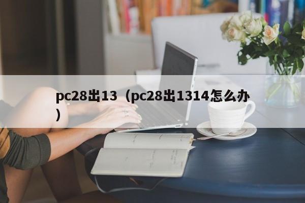 pc28出13（pc28出1314怎么办）-第1张图片-pc28