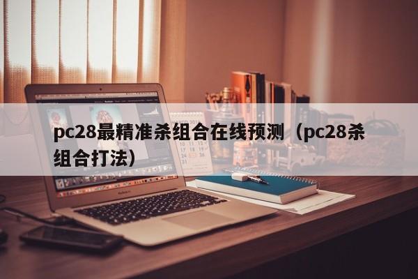 pc28最精准杀组合在线预测（pc28杀组合打法）-第1张图片-pc28