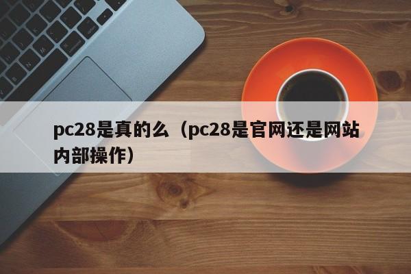 pc28是真的么（pc28是官网还是网站内部操作）-第1张图片-pc28